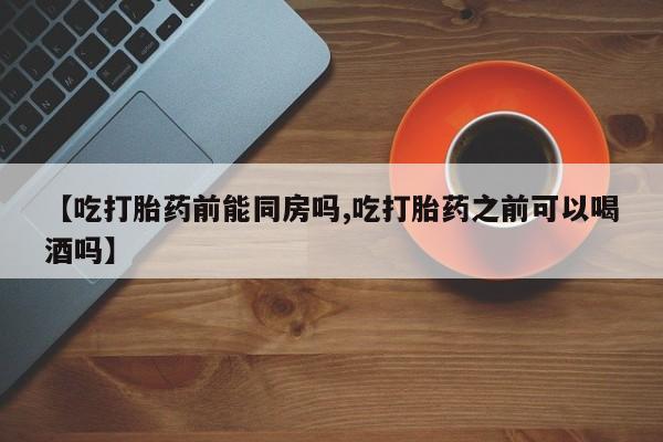 买流产药打胎药保密发货【吃打胎药前能同房吗,吃打胎药之前可以喝酒吗】