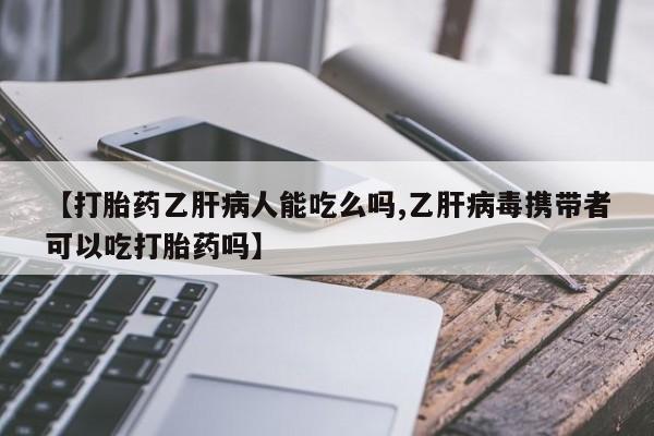 买流产药打胎药保密发货【打胎药乙肝病人能吃么吗,乙肝病毒携带者可以吃打胎药吗】