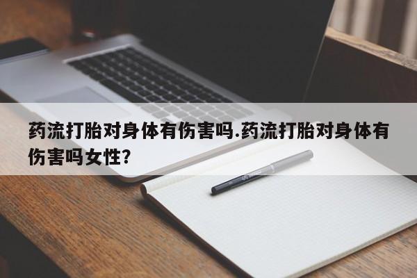 买流产药打胎药保密发货药流打胎对身体有伤害吗.药流打胎对身体有伤害吗女性？