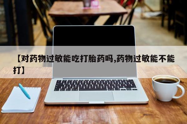 买流产药打胎药保密发货【对药物过敏能吃打胎药吗,药物过敏能不能打】