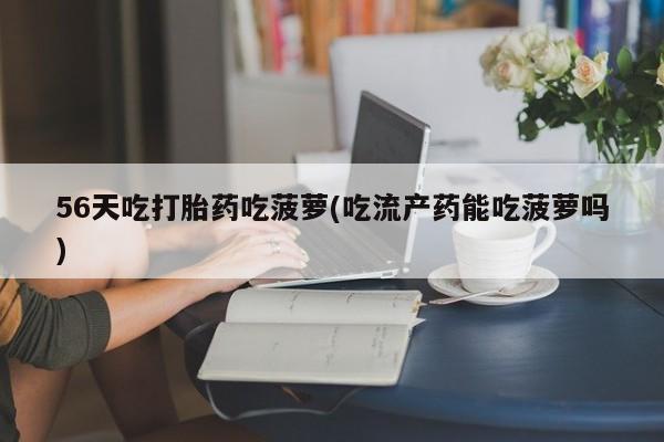 买流产药打胎药保密发货56天吃打胎药吃菠萝(吃流产药能吃菠萝吗)