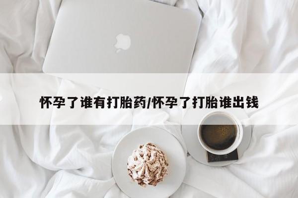 买流产药打胎药保密发货怀孕了谁有打胎药/怀孕了打胎谁出钱