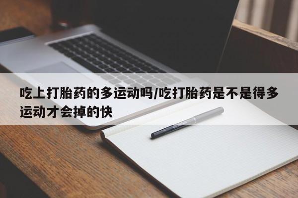 买流产药打胎药保密发货吃上打胎药的多运动吗/吃打胎药是不是得多运动才会掉的快