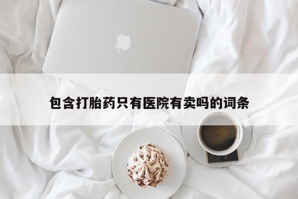 买流产药打胎药保密发货包含打胎药只有医院有卖吗的词条