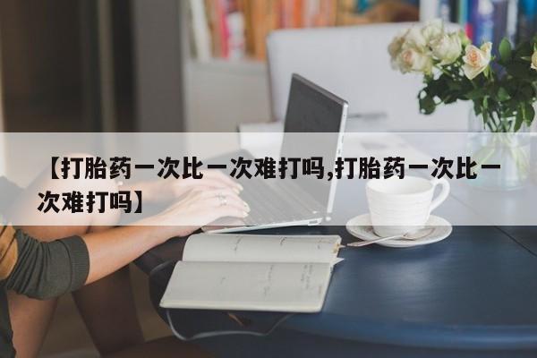 买流产药打胎药保密发货【打胎药一次比一次难打吗,打胎药一次比一次难打吗】