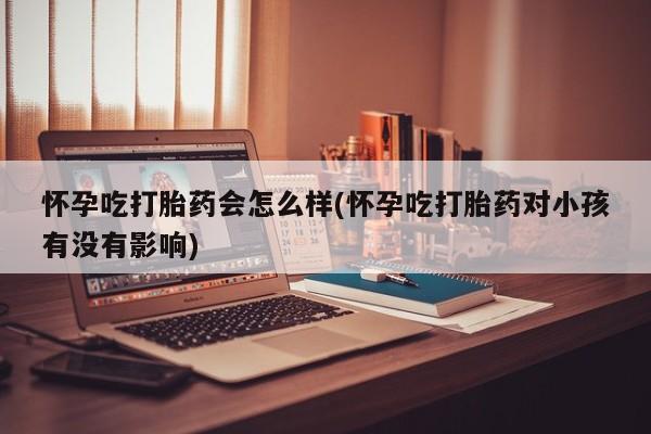买流产药打胎药保密发货怀孕吃打胎药会怎么样(怀孕吃打胎药对小孩有没有影响)