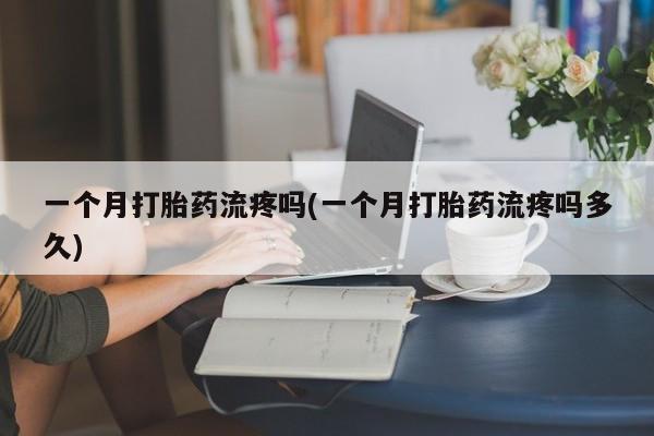 买流产药打胎药保密发货一个月打胎药流疼吗(一个月打胎药流疼吗多久)