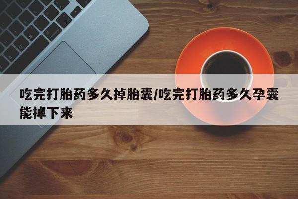 买流产药打胎药保密发货吃完打胎药多久掉胎囊/吃完打胎药多久孕囊能掉下来