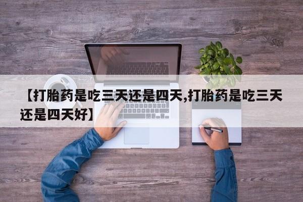 买流产药打胎药保密发货【打胎药是吃三天还是四天,打胎药是吃三天还是四天好】