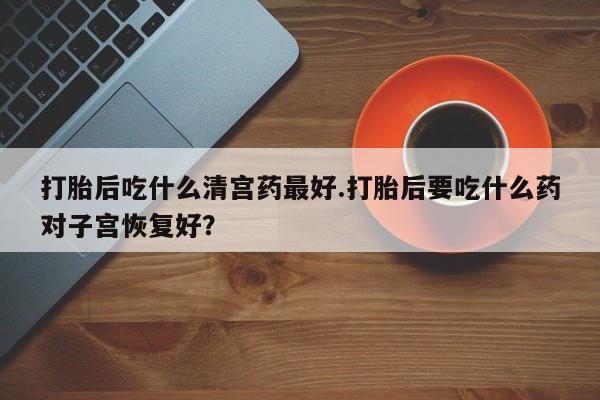 买流产药打胎药保密发货打胎后吃什么清宫药最好.打胎后要吃什么药对子宫恢复好？