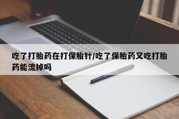 买流产药打胎药保密发货吃了打胎药在打保胎针/吃了保胎药又吃打胎药能流掉吗