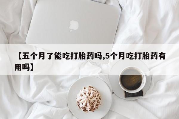 买流产药打胎药保密发货【五个月了能吃打胎药吗,5个月吃打胎药有用吗】