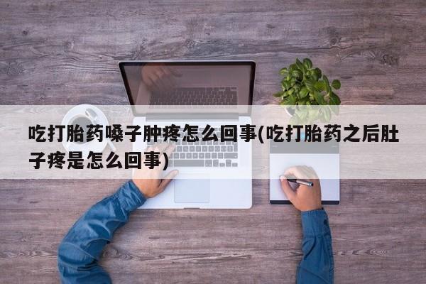 买流产药打胎药保密发货吃打胎药嗓子肿疼怎么回事(吃打胎药之后肚子疼是怎么回事)