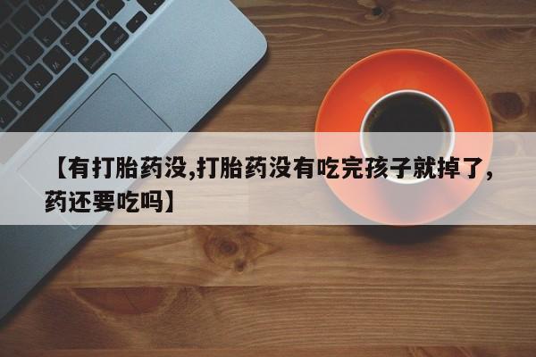 买流产药打胎药保密发货【有打胎药没,打胎药没有吃完孩子就掉了,药还要吃吗】