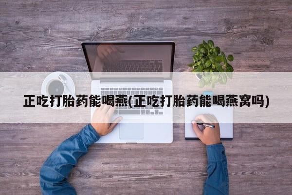 买流产药打胎药保密发货正吃打胎药能喝燕(正吃打胎药能喝燕窝吗)