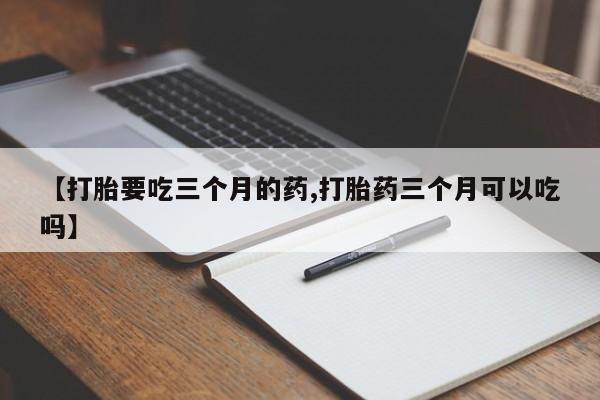 买流产药打胎药保密发货【打胎要吃三个月的药,打胎药三个月可以吃吗】