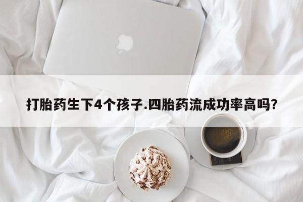买流产药打胎药保密发货打胎药生下4个孩子.四胎药流成功率高吗？