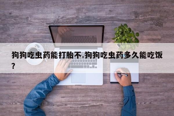 买流产药打胎药保密发货狗狗吃虫药能打胎不.狗狗吃虫药多久能吃饭？