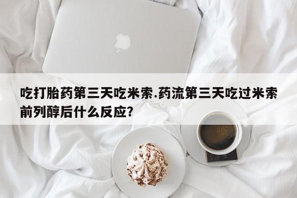 买流产药打胎药保密发货吃打胎药第三天吃米索.药流第三天吃过米索前列醇后什么反应？
