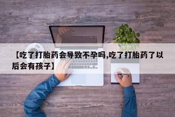 买流产药打胎药保密发货【吃了打胎药会导致不孕吗,吃了打胎药了以后会有孩子】