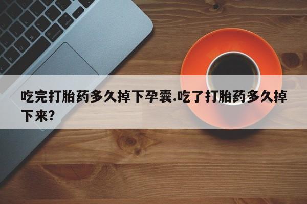 买流产药打胎药保密发货吃完打胎药多久掉下孕囊.吃了打胎药多久掉下来？