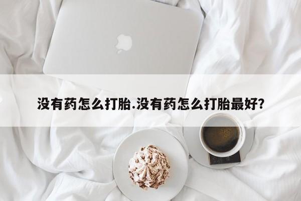 买流产药打胎药保密发货没有药怎么打胎.没有药怎么打胎最好？