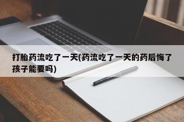 买流产药打胎药保密发货打胎药流吃了一天(药流吃了一天的药后悔了孩子能要吗)
