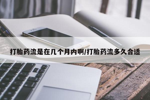 买流产药打胎药保密发货打胎药流是在几个月内啊/打胎药流多久合适