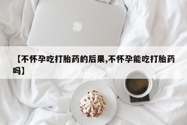 买流产药打胎药保密发货【不怀孕吃打胎药的后果,不怀孕能吃打胎药吗】