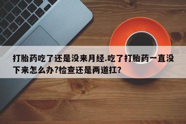 买流产药打胎药保密发货打胎药吃了还是没来月经.吃了打胎药一直没下来怎么办?检查还是两道扛？