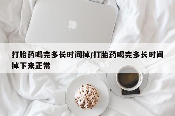 买流产药打胎药保密发货打胎药喝完多长时间掉/打胎药喝完多长时间掉下来正常