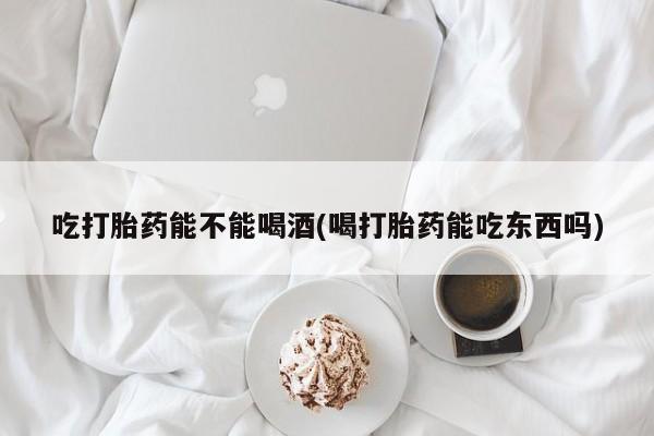 买流产药打胎药保密发货吃打胎药能不能喝酒(喝打胎药能吃东西吗)