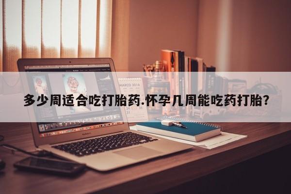 买流产药打胎药保密发货多少周适合吃打胎药.怀孕几周能吃药打胎？