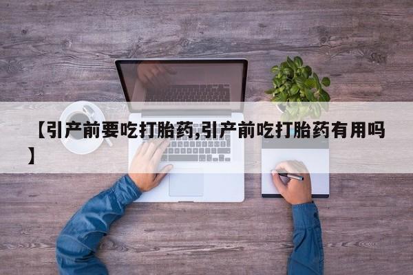 买流产药打胎药保密发货【引产前要吃打胎药,引产前吃打胎药有用吗】