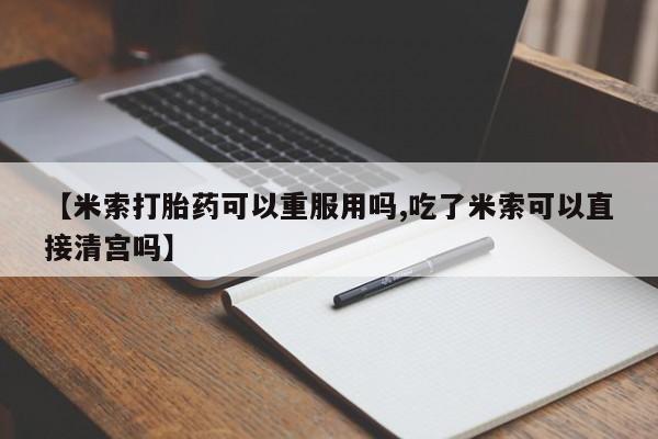 买流产药打胎药保密发货【米索打胎药可以重服用吗,吃了米索可以直接清宫吗】