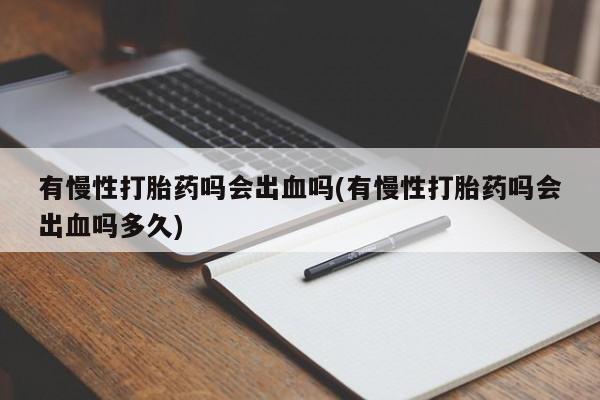 买流产药打胎药保密发货有慢性打胎药吗会出血吗(有慢性打胎药吗会出血吗多久)