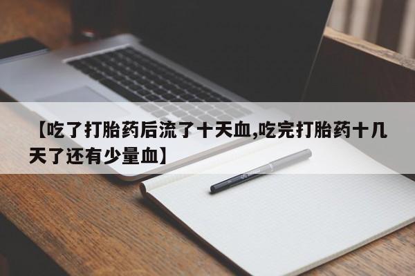 买流产药打胎药保密发货【吃了打胎药后流了十天血,吃完打胎药十几天了还有少量血】