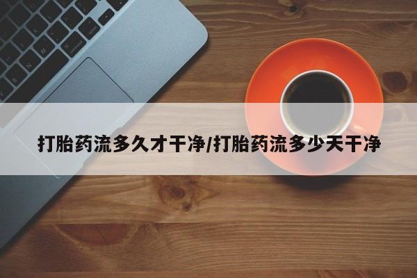 买流产药打胎药保密发货打胎药流多久才干净/打胎药流多少天干净