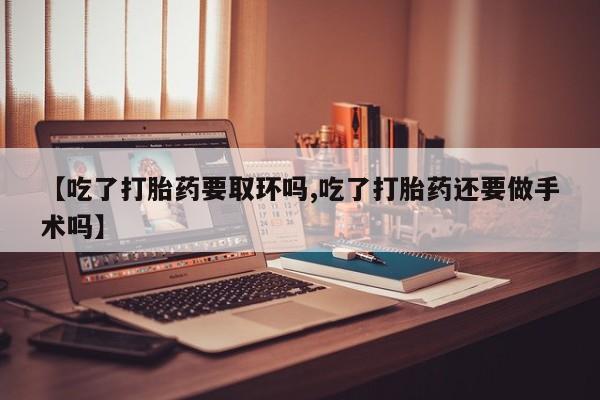 买流产药打胎药保密发货【吃了打胎药要取环吗,吃了打胎药还要做手术吗】