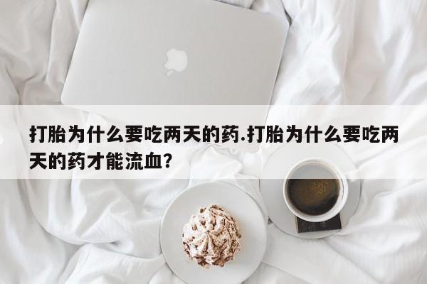买流产药打胎药保密发货打胎为什么要吃两天的药.打胎为什么要吃两天的药才能流血？