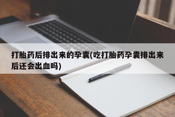 买流产药打胎药保密发货打胎药后排出来的孕囊(吃打胎药孕囊排出来后还会出血吗)