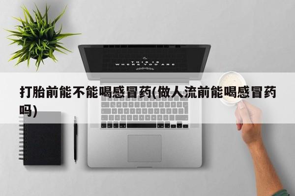买流产药打胎药保密发货打胎前能不能喝感冒药(做人流前能喝感冒药吗)
