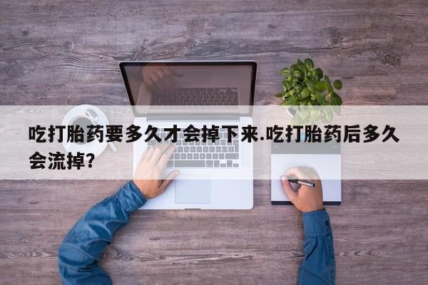 买流产药打胎药保密发货吃打胎药要多久才会掉下来.吃打胎药后多久会流掉？