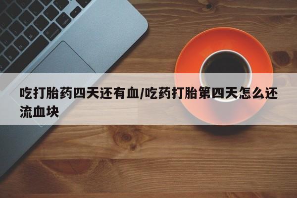 买流产药打胎药保密发货吃打胎药四天还有血/吃药打胎第四天怎么还流血块