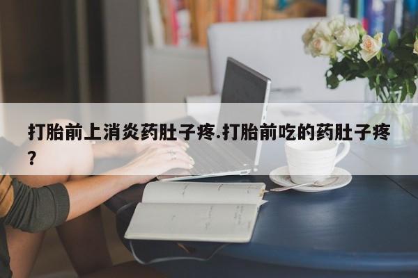 买流产药打胎药保密发货打胎前上消炎药肚子疼.打胎前吃的药肚子疼？