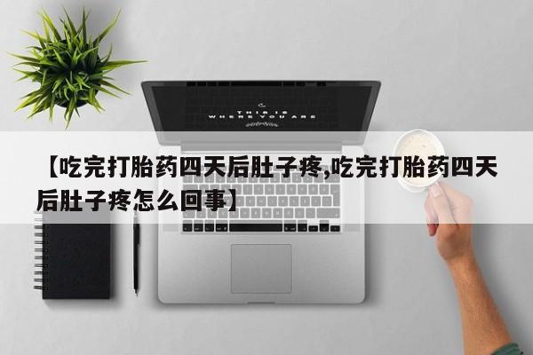 买流产药打胎药保密发货【吃完打胎药四天后肚子疼,吃完打胎药四天后肚子疼怎么回事】