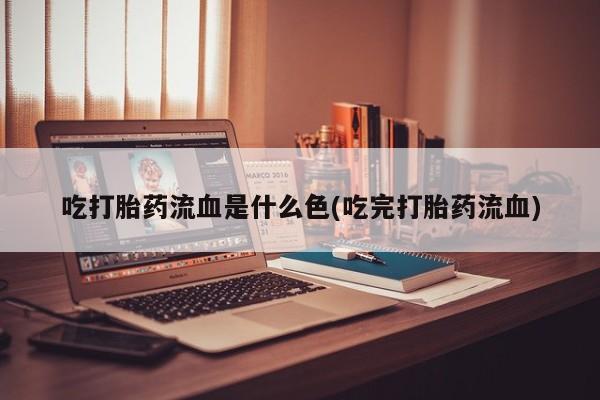 买流产药打胎药保密发货吃打胎药流血是什么色(吃完打胎药流血)