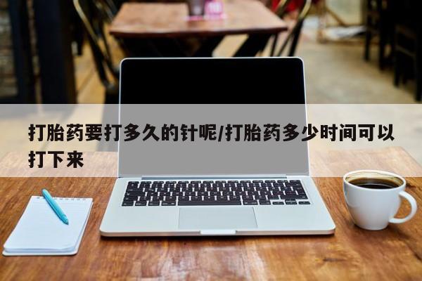 买流产药打胎药保密发货打胎药要打多久的针呢/打胎药多少时间可以打下来