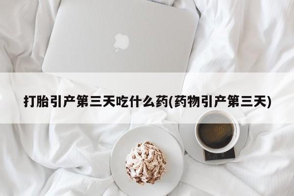 买流产药打胎药保密发货打胎引产第三天吃什么药(药物引产第三天)
