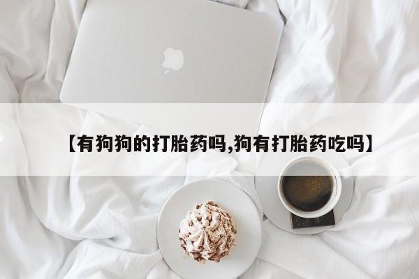 买流产药打胎药保密发货【有狗狗的打胎药吗,狗有打胎药吃吗】